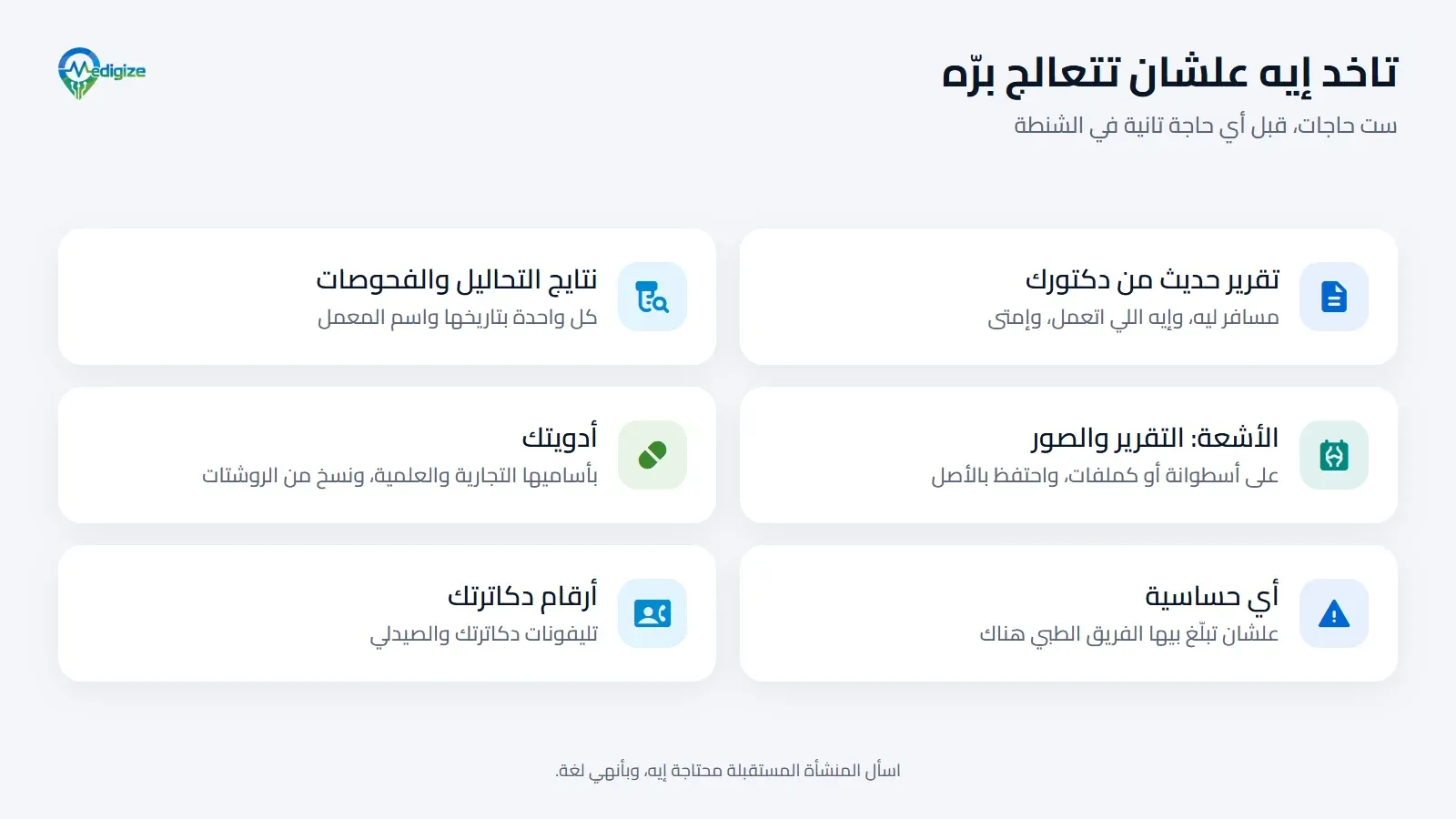 الورق اللي تاخده علشان تتعالج برّه: تقرير حديث من دكتورك في بلدك، بالتواريخ؛ ونتايج التحاليل والفحوصات، بتواريخها واسم المعمل؛ والأشعة، بتقريرها المكتوب والصور على أسطوانة أو كملفات؛ وأدويتك، بأساميها التجارية والعلمية ومعاها نسخ من الروشتات؛ وأي حساسية، علشان تبلّغ بيها الفريق الطبي هناك؛ وأرقام دكاترتك في بلدك.